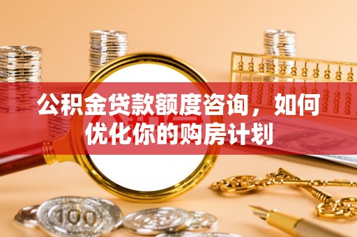 嘉善公积金贷款额度咨询，如何优化你的购房计划