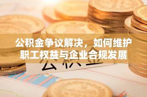 嘉善公积金争议解决，如何维护职工权益与企业合规发展