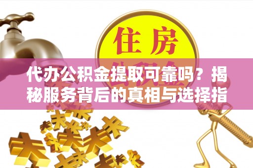 嘉善代办公积金提取可靠吗？揭秘服务背后的真相与选择指南