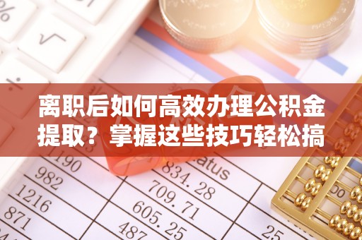 嘉善离职后如何高效办理公积金提取？掌握这些技巧轻松搞定