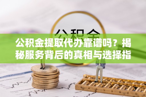 嘉善公积金提取代办靠谱吗？揭秘服务背后的真相与选择指南