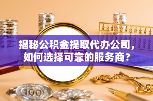 嘉善揭秘公积金提取代办公司，如何选择可靠的服务商？