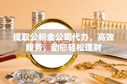 嘉善提取公积金公司代办，高效服务，助您轻松理财