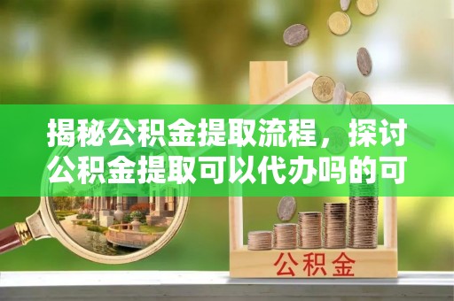 嘉善揭秘公积金提取流程，探讨公积金提取可以代办吗的可行性与注意事项
