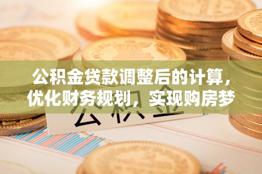嘉善公积金贷款调整后的计算，优化财务规划，实现购房梦想