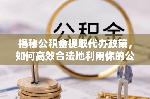 嘉善揭秘公积金提取代办政策，如何高效合法地利用你的公积金