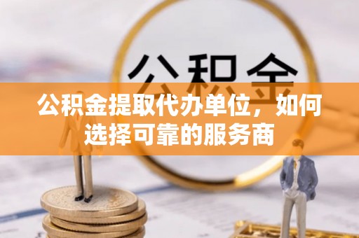 嘉善公积金提取代办单位，如何选择可靠的服务商