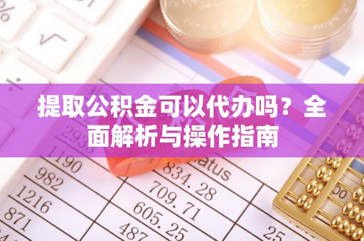 嘉善提取公积金可以代办吗？全面解析与操作指南