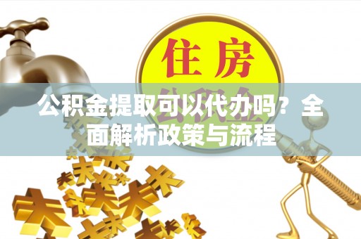嘉善公积金提取可以代办吗？全面解析政策与流程