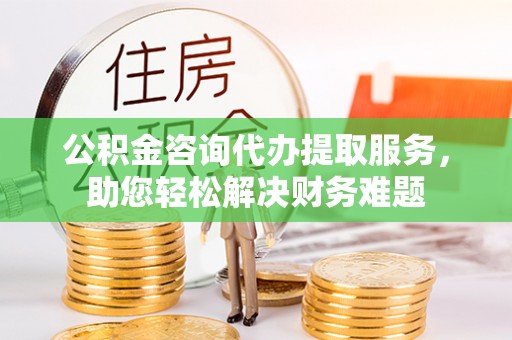 嘉善公积金咨询代办提取服务，助您轻松解决财务难题