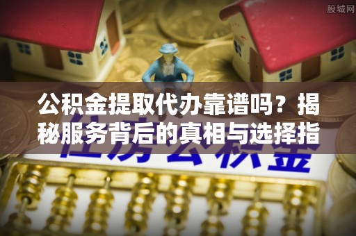 嘉善公积金提取代办靠谱吗？揭秘服务背后的真相与选择指南