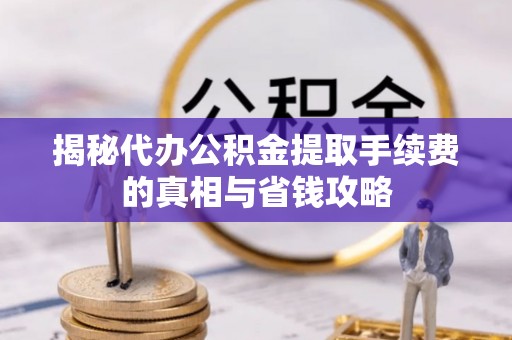 嘉善揭秘代办公积金提取手续费的真相与省钱攻略