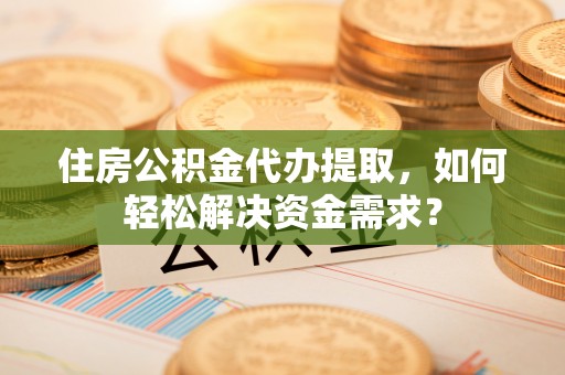 嘉善住房公积金代办提取，如何轻松解决资金需求？