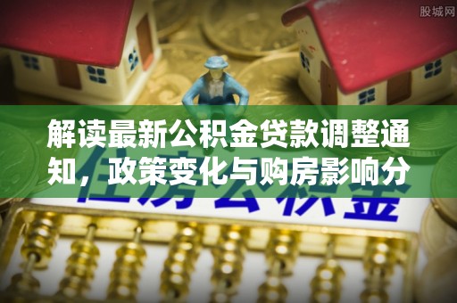 嘉善解读最新公积金贷款调整通知，政策变化与购房影响分析