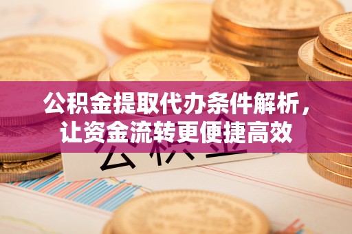 嘉善公积金提取代办条件解析，让资金流转更便捷高效