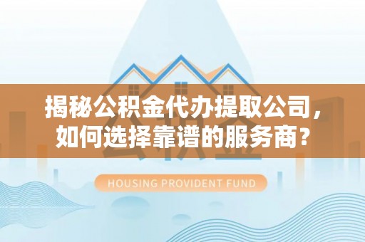 嘉善揭秘公积金代办提取公司，如何选择靠谱的服务商？