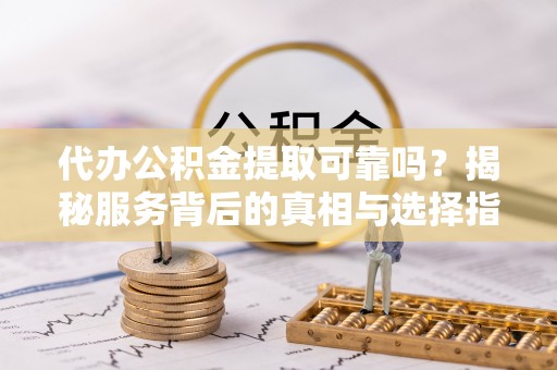 嘉善代办公积金提取可靠吗？揭秘服务背后的真相与选择指南