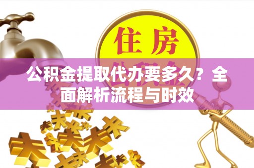 嘉善公积金提取代办要多久？全面解析流程与时效
