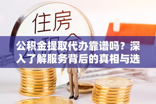 嘉善公积金提取代办靠谱吗？深入了解服务背后的真相与选择指南