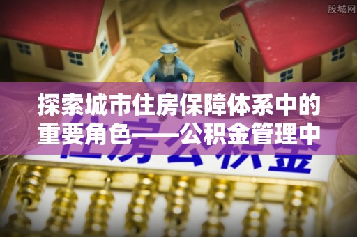 嘉善探索城市住房保障体系中的重要角色——公积金管理中心
