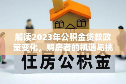 嘉善解读2023年公积金贷款政策变化，购房者的机遇与挑战