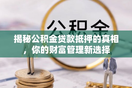 嘉善揭秘公积金贷款抵押的真相，你的财富管理新选择