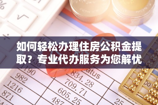 嘉善如何轻松办理住房公积金提取？专业代办服务为您解忧