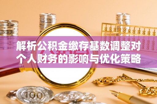嘉善解析公积金缴存基数调整对个人财务的影响与优化策略