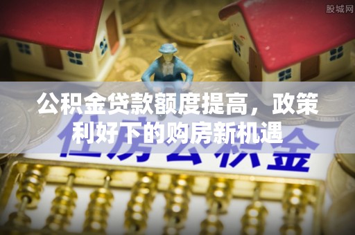 嘉善公积金贷款额度提高，政策利好下的购房新机遇