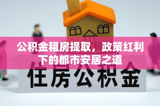 嘉善公积金租房提取，政策红利下的都市安居之道