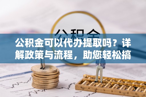 嘉善公积金可以代办提取吗？详解政策与流程，助您轻松搞定！