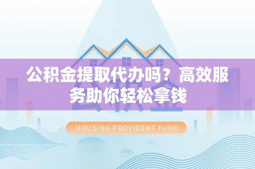 嘉善公积金提取代办吗？高效服务助你轻松拿钱