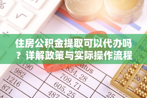 嘉善住房公积金提取可以代办吗？详解政策与实际操作流程