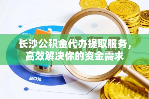 嘉善长沙公积金代办提取服务，高效解决你的资金需求
