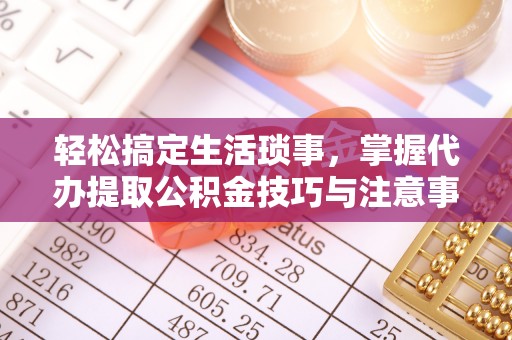 嘉善轻松搞定生活琐事，掌握代办提取公积金技巧与注意事项