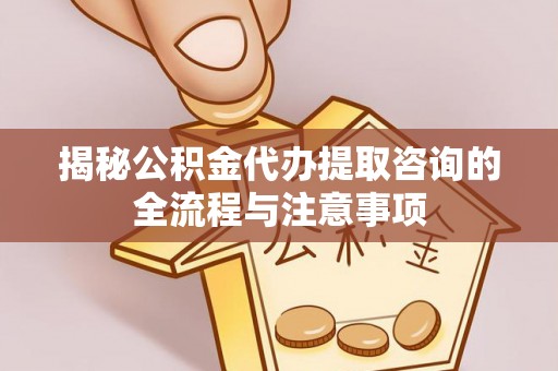 嘉善揭秘公积金代办提取咨询的全流程与注意事项