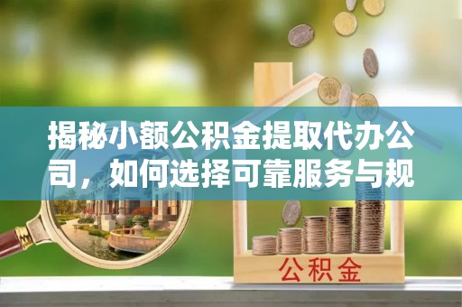 嘉善揭秘小额公积金提取代办公司，如何选择可靠服务与规避风险