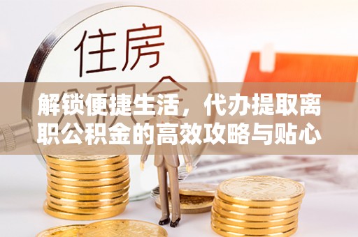 嘉善解锁便捷生活，代办提取离职公积金的高效攻略与贴心建议