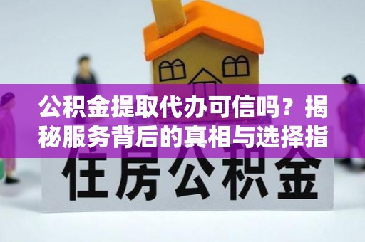 嘉善公积金提取代办可信吗？揭秘服务背后的真相与选择指南
