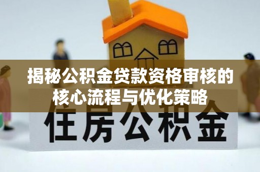 嘉善揭秘公积金贷款资格审核的核心流程与优化策略