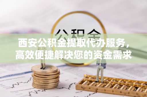 嘉善西安公积金提取代办服务，高效便捷解决您的资金需求