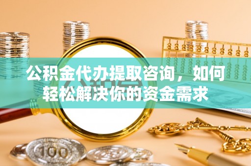 嘉善公积金代办提取咨询，如何轻松解决你的资金需求