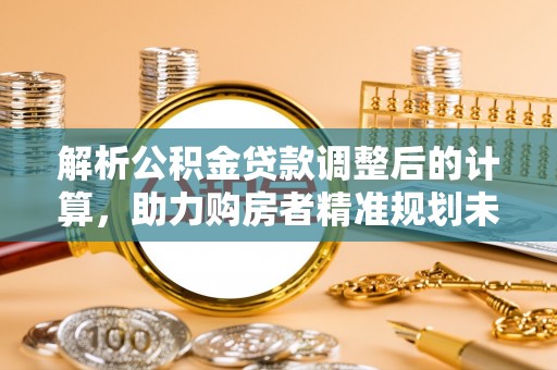 嘉善解析公积金贷款调整后的计算，助力购房者精准规划未来