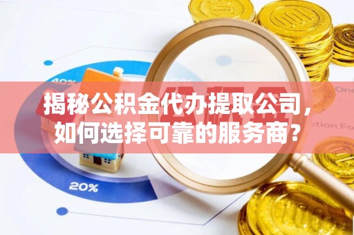 嘉善揭秘公积金代办提取公司，如何选择可靠的服务商？