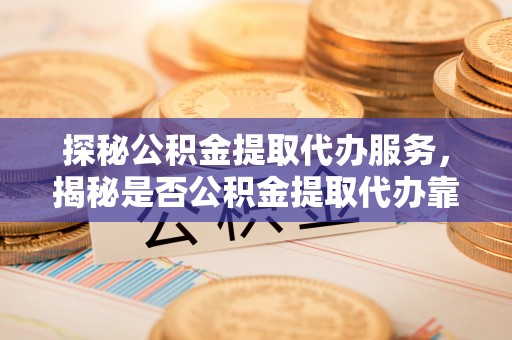 嘉善探秘公积金提取代办服务，揭秘是否公积金提取代办靠谱吗？