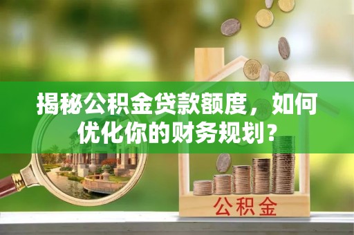 嘉善揭秘公积金贷款额度，如何优化你的财务规划？