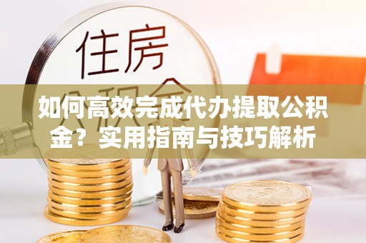 嘉善如何高效完成代办提取公积金？实用指南与技巧解析