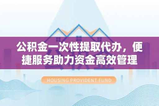 嘉善公积金一次性提取代办，便捷服务助力资金高效管理