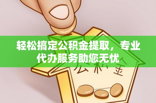 嘉善轻松搞定公积金提取，专业代办服务助您无忧