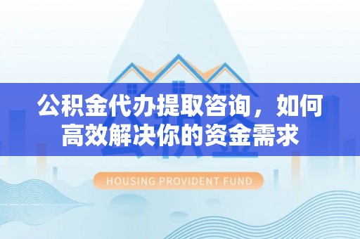 嘉善公积金代办提取咨询，如何高效解决你的资金需求